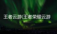 王者云游(王者荣耀云游戏)