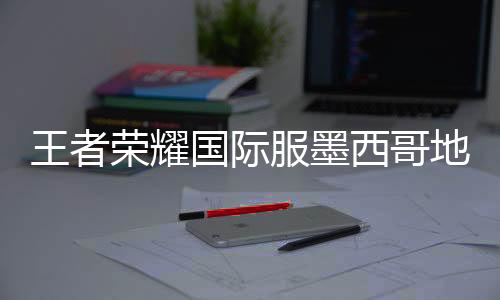 王者荣耀国际服墨西哥地区版下载