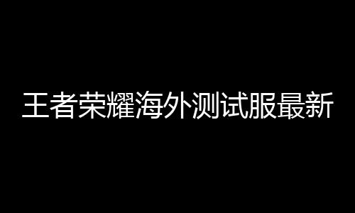 王者荣耀海外测试服最新版下载