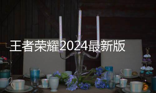 王者荣耀2024最新版本下载