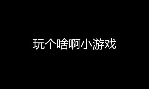 玩个啥啊小游戏下载