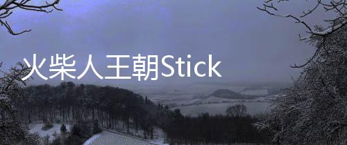 火柴人王朝Stick Dynasty 2024最新版下载
