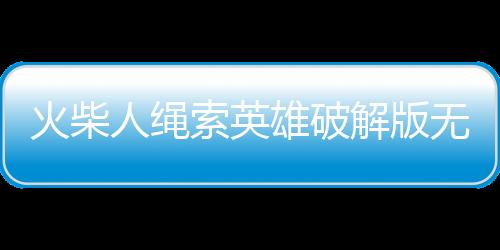 火柴人绳索英雄破解版无广告下载