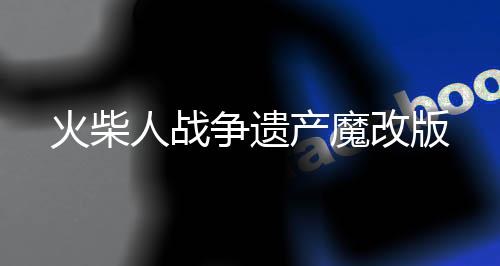 火柴人战争遗产魔改版下载