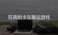 狂奔的卡车搬运游戏