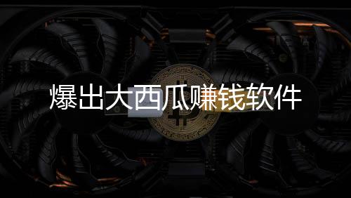 爆出大西瓜赚钱软件下载