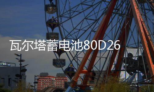 瓦尔塔蓄电池80D26L适配索8汉兰达凯美瑞RAV4马自达6汽车电瓶蓝标下载