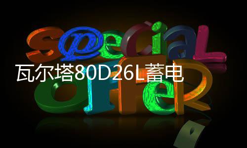 瓦尔塔80D26L蓄电池适配起亚K5智跑狮跑嘉华2.4L原装70ah汽车电瓶下载