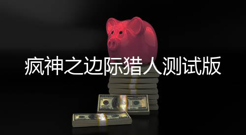 疯神之边际猎人测试版下载