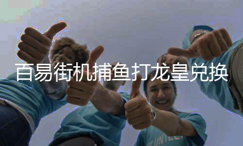 百易街机捕鱼打龙皇兑换龙珠下载