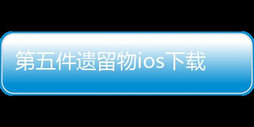 第五件遗留物ios下载下载