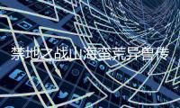 禁地之战山海蛮荒异兽传