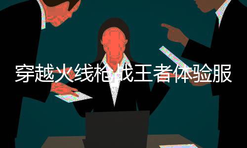 穿越火线枪战王者体验服最新版下载