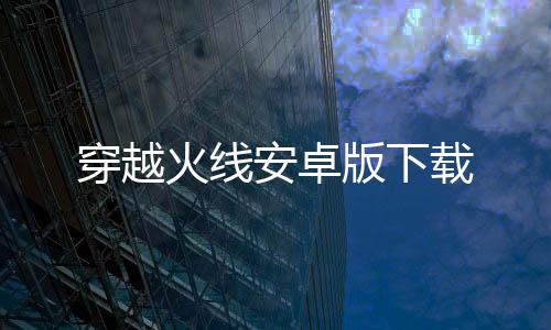 穿越火线安卓版下载下载