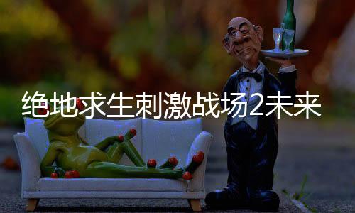 绝地求生刺激战场2未来之役游戏下载