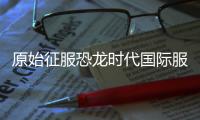 原始征服恐龙时代国际服