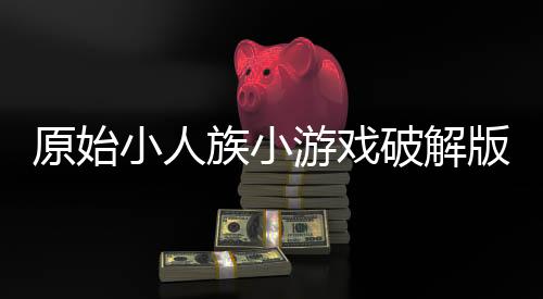 原始小人族小游戏破解版下载
