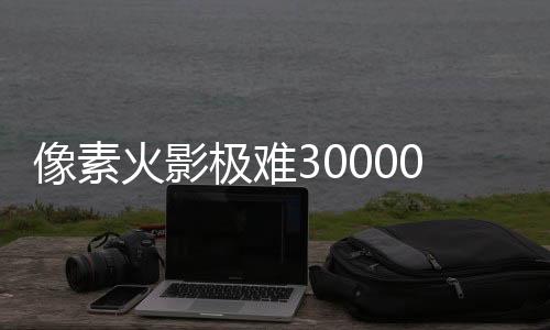 像素火影极难30000层无尽试炼版下载