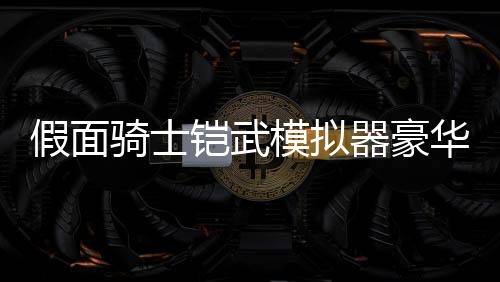 假面骑士铠武模拟器豪华版CSM铠武四锁种限定下载