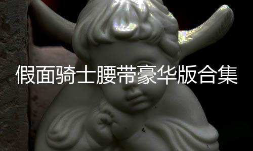 假面骑士腰带豪华版合集下载