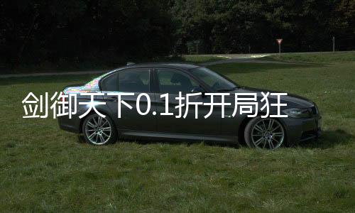 剑御天下0.1折开局狂欢100抽下载