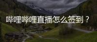 哔哩哔哩直播怎么签到？哔哩哔哩直播签到教程