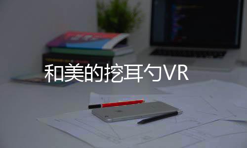和美的挖耳勺VR下载