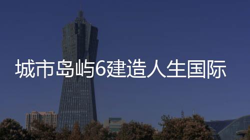 城市岛屿6建造人生国际服下载