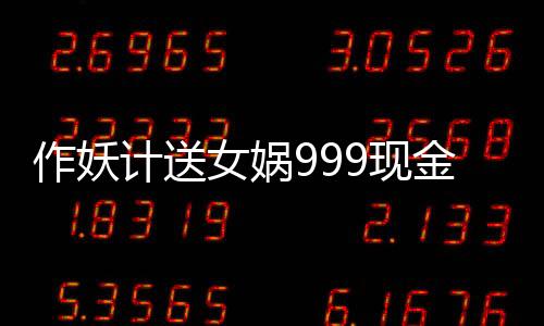 作妖计送女娲999现金点下载