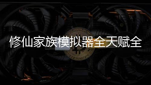 修仙家族模拟器全天赋全属性版下载