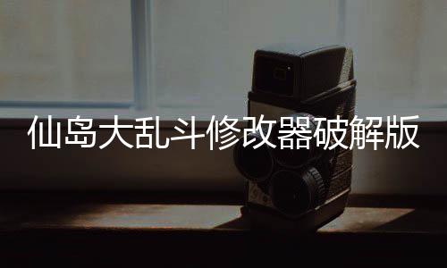 仙岛大乱斗修改器破解版下载