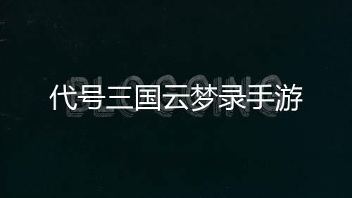代号三国云梦录手游下载