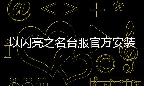 以闪亮之名台服官方安装包下载