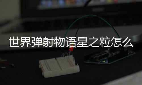 世界弹射物语星之粒怎么获取 游戏玩法攻略下载