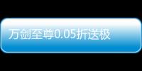 万剑至尊0.05折送极品神兵