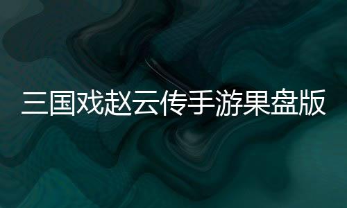 三国戏赵云传手游果盘版下载