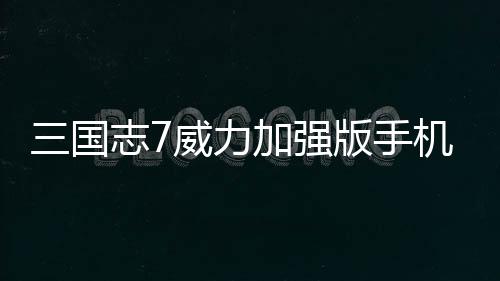 三国志7威力加强版手机版下载