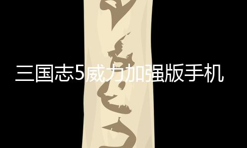 三国志5威力加强版手机版下载