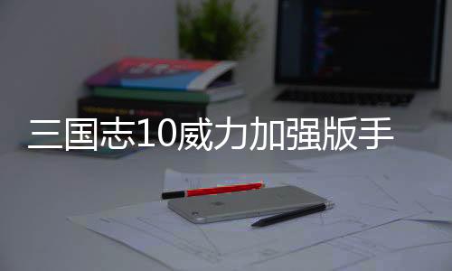 三国志10威力加强版手机版下载
