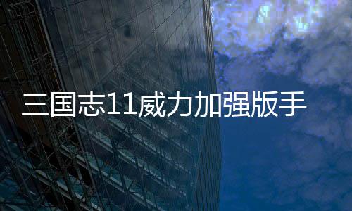 三国志11威力加强版手机版下载