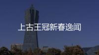 上古王冠新春逸闻