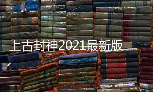 上古封神2021最新版下载
