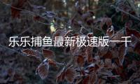 乐乐捕鱼最新极速版一千亿