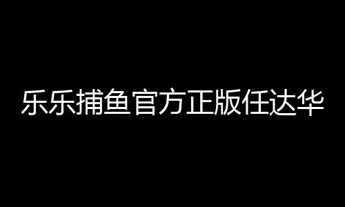 乐乐捕鱼官方正版任达华版下载