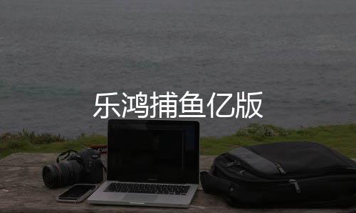 乐鸿捕鱼亿版下载