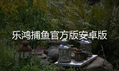 乐鸿捕鱼官方版安卓版下载