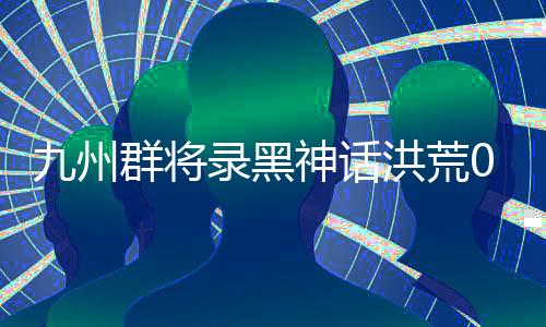 九州群将录黑神话洪荒0.1折下载
