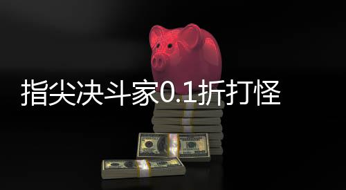 指尖决斗家0.1折打怪开箱下载