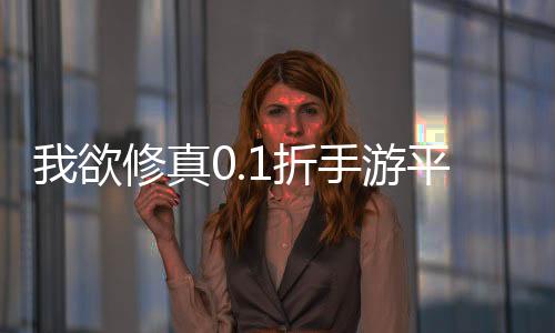 我欲修真0.1折手游平台下载