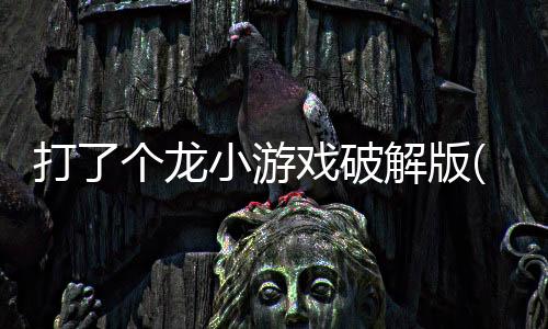 打了个龙小游戏破解版(打了個龍)下载